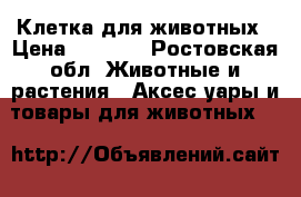 Клетка для животных › Цена ­ 1 000 - Ростовская обл. Животные и растения » Аксесcуары и товары для животных   